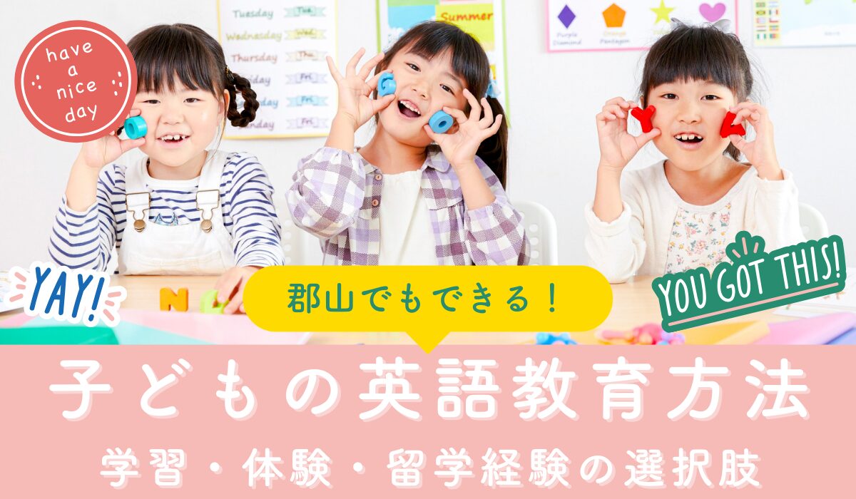 郡山でもできる子どもの英語教育方法｜学習・体験・留学経験という選択